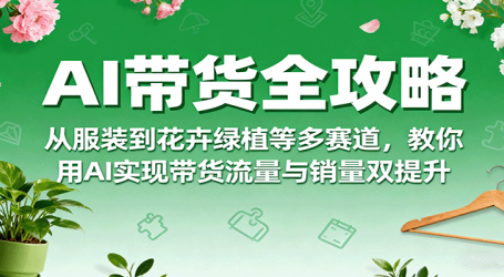 AI带货全攻略，从服装到花卉绿植等多赛道，教你用AI实现带货流量与销量双提升