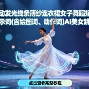 AI流动发光线条薄纱连衣裙女子舞蹈短视频制作提示词(含绘图词、动作词)AI美女跳舞教程