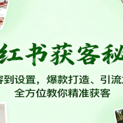 小红书获客秘籍:从内容到设置,爆款打造、引流加粉,全方位教你精准获客