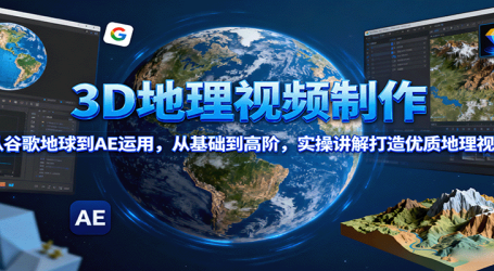 3D地理视频制作,从谷歌地球到AE运用,从基础到高阶,实操讲解打造优质地理视频