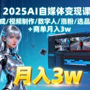 2025AI自媒体变现课:文案生成/视频制作/数字人/涨粉/选品/橱窗+商单月入3w