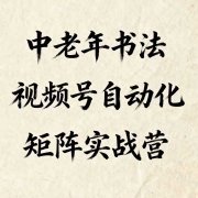 中老年书法视频号自动化矩阵实战营,一套自动化流程玩转中老年书法视频号矩阵