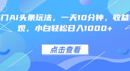 热门AI头条玩法，一天10分钟，收益可观，小白轻松日入1000+