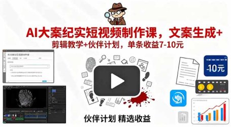 AI大案纪实短视频制作课，文案生成+剪辑教学+伙伴计划，单条收益7-10元