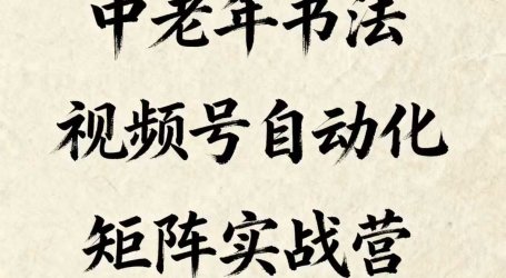 中老年书法视频号自动化矩阵实战营，一套自动化流程玩转中老年书法视频号矩阵