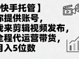 【快手托管】你提供账号,我来剪辑视频发布,全程代运营带货,月入5位数【揭秘】