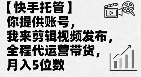 【快手托管】你提供账号，我来剪辑视频发布，全程代运营带货，月入5位数【揭秘】