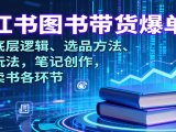 小红书图书带货爆单课:涵盖底层逻辑、选品方法、流量玩法,笔记创作,打通卖书各环节