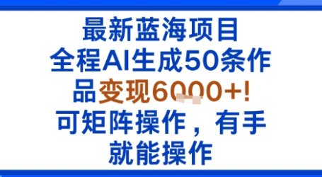 最新蓝海项目：全程AI生成50条作品变现6k+，可矩阵操作，有手就能操作
