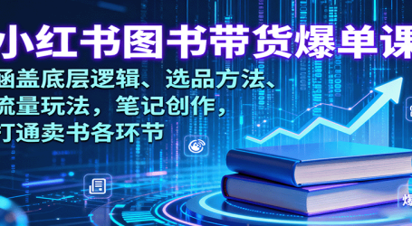 小红书图书带货爆单课：涵盖底层逻辑、选品方法、流量玩法，笔记创作，打通卖书各环节