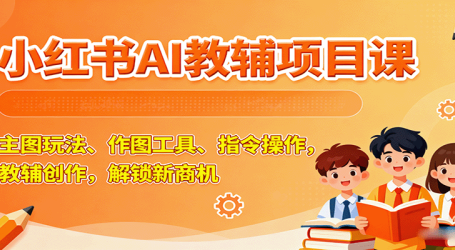 小红书AI教辅项目课，主图玩法、作图工具、指令操作，教辅创作，解锁新商机