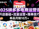 2025拼多多电商运营课：开店基础+流量运营+爆单技巧，单品月销10万+