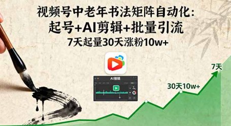 视频号中老年书法矩阵自动化：起号+AI剪辑+批量引流 7天起量30天涨粉10w+