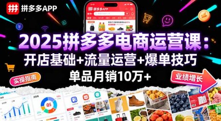 2025拼多多电商运营课：开店基础+流量运营+爆单技巧，单品月销10万+