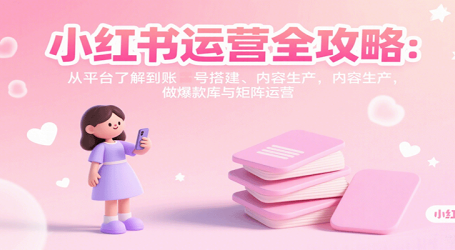 小红书运营全攻略：从平台了解到账号搭建、内容生产，做爆款库与矩阵运营