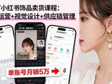 抖音/小红书饰品卖货课程：平台运营+视觉设计+供应链管理，单账号月销5万