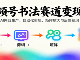 视频号书法赛道变现课:AI内容生产、自动化剪辑,矩阵放大与后端变现