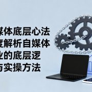 自媒体底层心法,深度解析自媒体行业的底层逻辑与实操方法