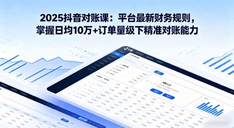 2025抖音 对账课：平台最新财务规则 掌握日均10万+订单量级下精准对账能力