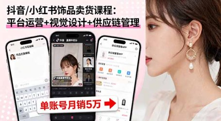 抖音/小红书饰品卖货课程：平台运营+视觉设计+供应链管理，单账号月销5万