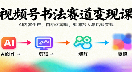视频号书法赛道变现课：AI内容生产、自动化剪辑，矩阵放大与后端变现