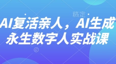 AI“复活”亲人，AI生成永生数字人实战课