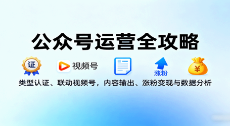 公众号运营全攻略：类型认证、联动视频号，内容输出、涨粉变现与数据分析