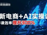 最新电商+AI实操课,三节课效率提升300%