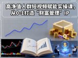 高净值人群短视频赋能实操课，从0-1打造“财富管理”IP