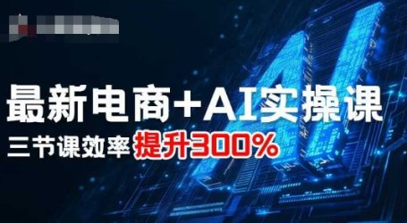 最新电商+AI实操课，三节课效率提升300%