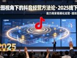 云图视角下的抖音经营方法论,2025线下课,助力商家规模化经营,提效经营(录音+字幕)