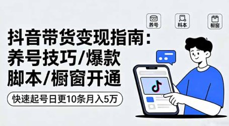 抖音带货变现指南：养号技巧/爆款脚本/橱窗开通，快速起号日更10条月入5万