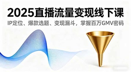 2025直播流量变现线下课，IP定位、爆款选题、变现漏斗，掌握百万GMV密码