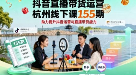 抖音直播带货运营杭州线下课155期，助力提升抖音运营与直播带货能力