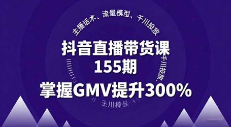 抖音直播带货课155期，主播话术、流量模型、千川投放，掌握GMV提升300%