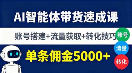 AI智能体带货速成课，账号搭建+流量获取+转化技巧，单条佣金5000+