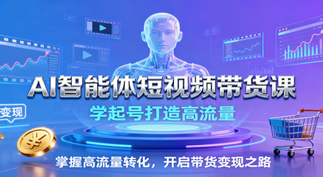 AI智能体短视频带货课：学起号打造高流量，掌握高流量转化，开启带货变现之路