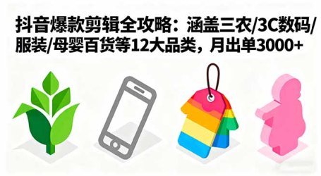 爆款剪辑全攻略:涵盖三农/3C数码/服装/母婴百货等12大品类,月出单3000+