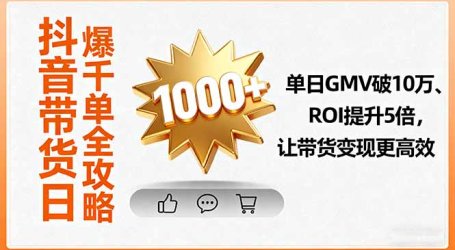 抖音带货日爆千单全攻略，单日GMV破10万、ROI提升5倍，让带货变现更高效