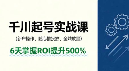 抖音千川起号实战课，新户操作,随心推投放,全域放量，6天掌握ROI提升500%