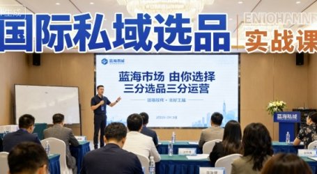国际私域选品实战课，蓝海市场由你选择，七分选品三分运营