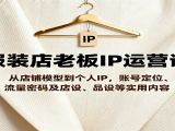 服装店老板IP运营课，从店铺模型到个人IP，账号定位、流量密码及店设、品设等实用内容