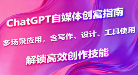 ChatGPT自媒体创富指南，多场景应用，含写作、设计、工具使用，解锁高效创作技能