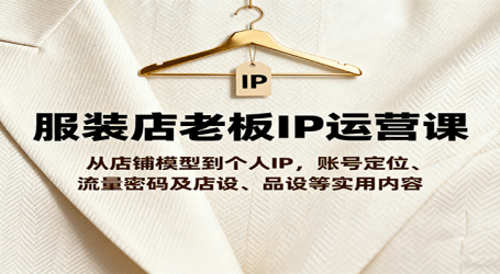 服装店老板IP运营课，从店铺模型到个人IP，账号定位、流量密码及店设、品设等实用内容
