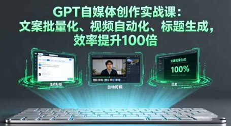 GPT自媒体创作实战课：文案批量化、视频自动化、标题生成，效率提升100倍