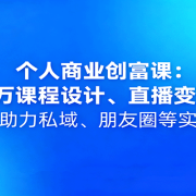 个人商业创富课:百万课程设计、直播变现,AI助力私域、朋友圈等实操