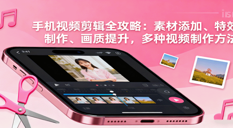 手机视频剪辑全攻略:素材添加、特效制作、画质提升,多种视频制作方法