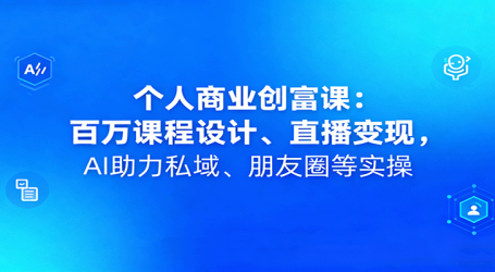 个人商业创富课：百万课程设计、直播变现，AI助力私域、朋友圈等实操