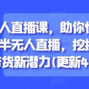 半无人直播课,助你快速掌握半无人直播,挖掘直播带货新潜力(更新9月)