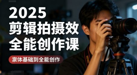 2025剪辑拍摄特效全能创作课,零基础到全能创作